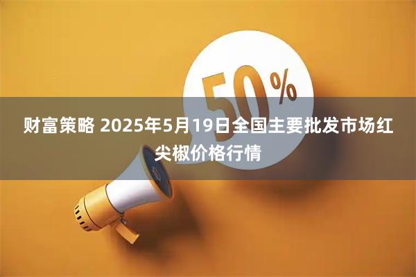 财富策略 2025年5月19日全国主要批发市场红尖椒价格行情