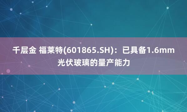 千层金 福莱特(601865.SH)：已具备1.6mm光伏玻璃的量产能力