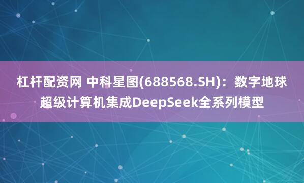 杠杆配资网 中科星图(688568.SH)：数字地球超级计算机集成DeepSeek全系列模型