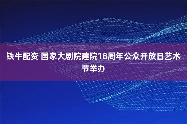 铁牛配资 国家大剧院建院18周年公众开放日艺术节举办
