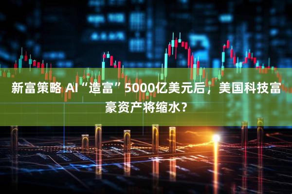 新富策略 AI“造富”5000亿美元后，美国科技富豪资产将缩水？