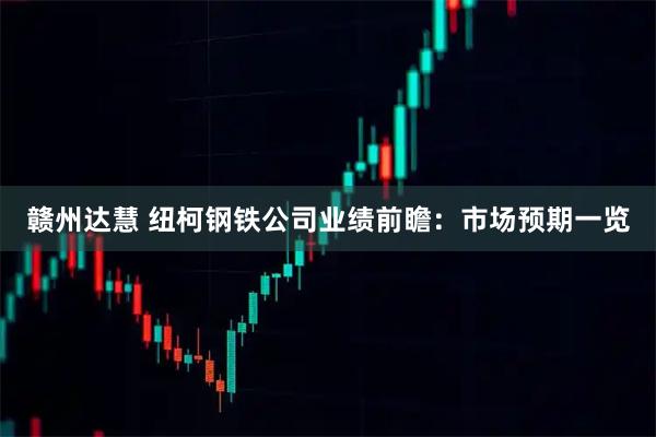 赣州达慧 纽柯钢铁公司业绩前瞻：市场预期一览