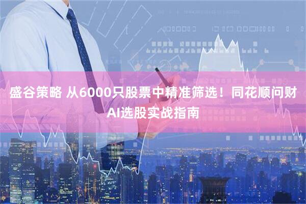 盛谷策略 从6000只股票中精准筛选！同花顺问财AI选股实战指南
