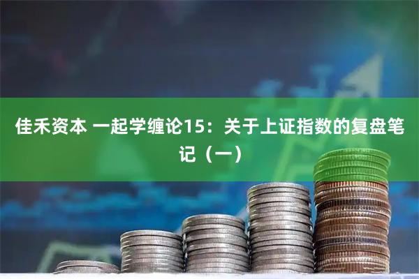 佳禾资本 一起学缠论15：关于上证指数的复盘笔记（一）