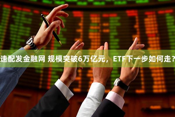 速配发金融网 规模突破6万亿元，ETF下一步如何走？