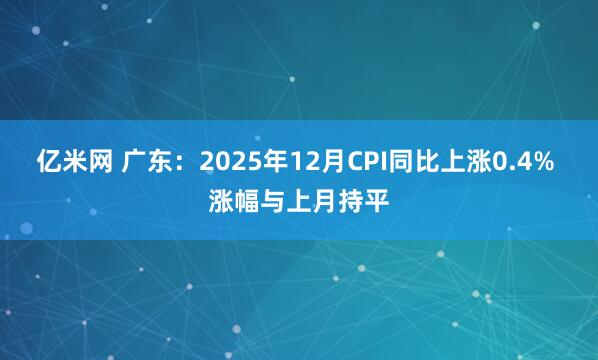 亿米网 广东：2025年12月CPI同比上涨0.4% 涨幅与上月持平