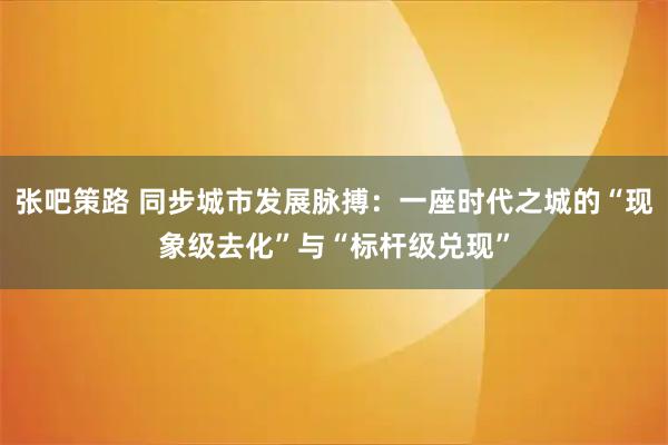 张吧策路 同步城市发展脉搏：一座时代之城的“现象级去化”与“标杆级兑现”