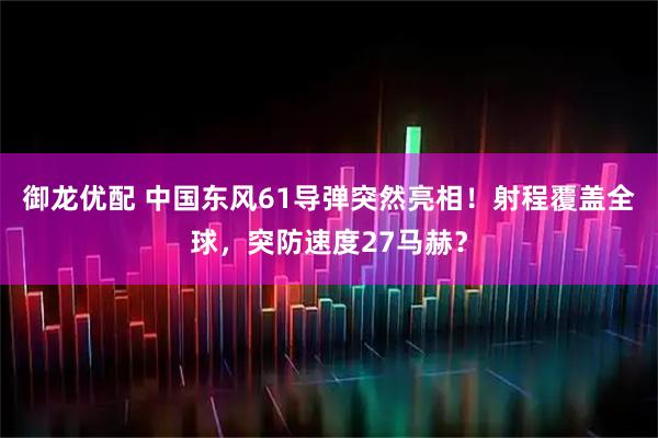 御龙优配 中国东风61导弹突然亮相！射程覆盖全球，突防速度27马赫？