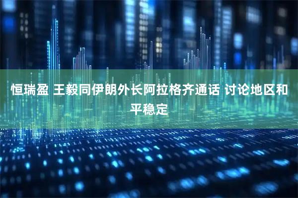 恒瑞盈 王毅同伊朗外长阿拉格齐通话 讨论地区和平稳定