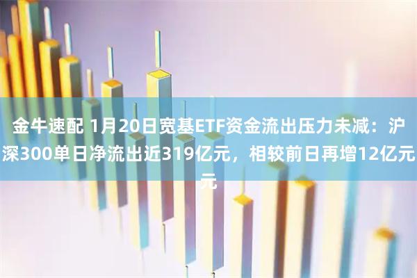金牛速配 1月20日宽基ETF资金流出压力未减：沪深300单日净流出近319亿元，相较前日再增12亿元
