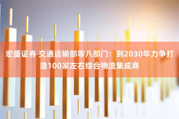 宏盛证券 交通运输部等八部门：到2030年力争打造100家左右综合物流集成商