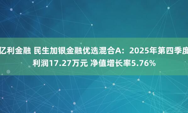 亿利金融 民生加银金融优选混合A：2025年第四季度利润17.27万元 净值增长率5.76%