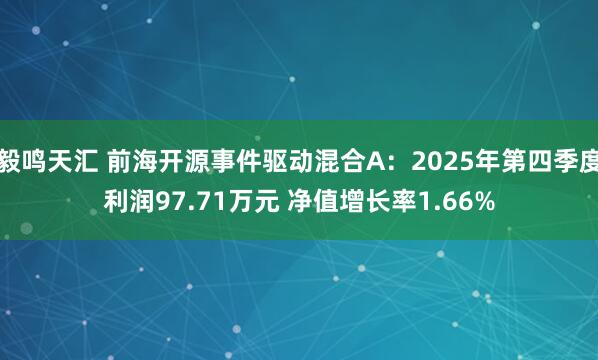 毅鸣天汇 前海开源事件驱动混合A：2025年第四季度利润97.71万元 净值增长率1.66%
