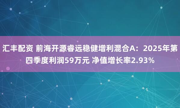 汇丰配资 前海开源睿远稳健增利混合A：2025年第四季度利润59万元 净值增长率2.93%