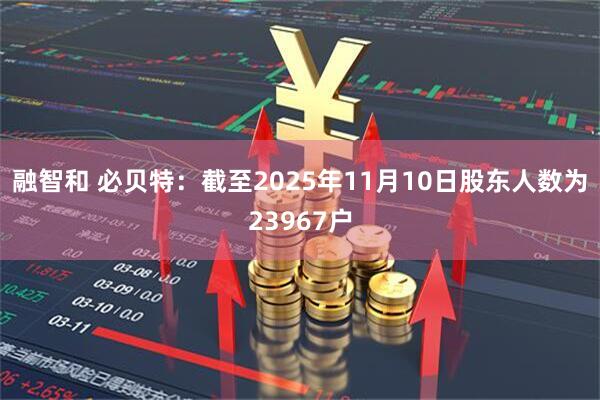 融智和 必贝特：截至2025年11月10日股东人数为23967户