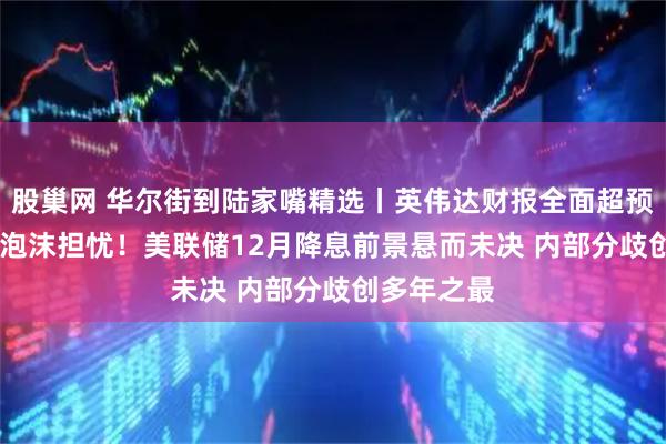 股巢网 华尔街到陆家嘴精选丨英伟达财报全面超预期 缓解AI泡沫担忧！美联储12月降息前景悬而未决 内部分歧创多年之最