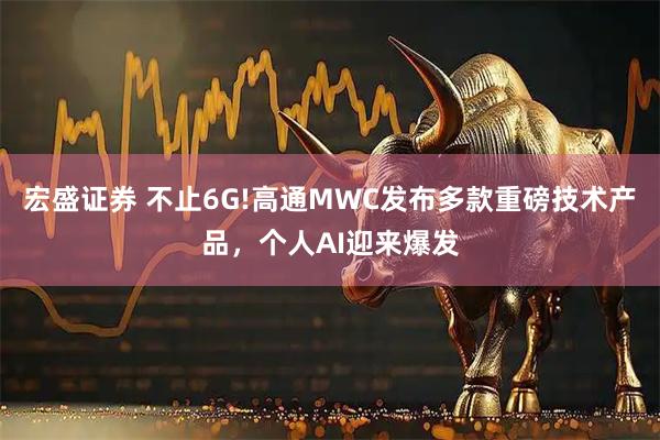 宏盛证券 不止6G!高通MWC发布多款重磅技术产品，个人AI迎来爆发