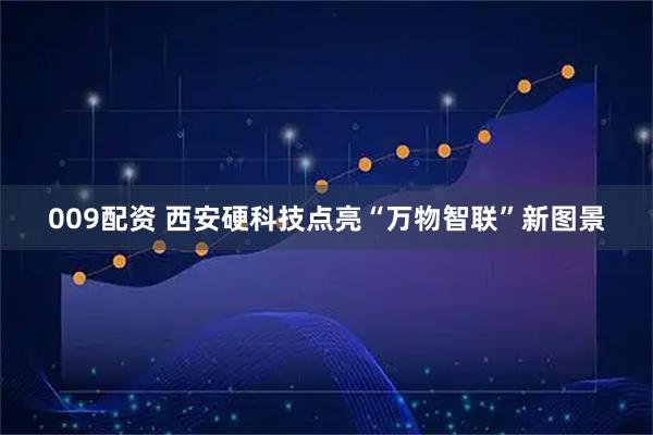 009配资 西安硬科技点亮“万物智联”新图景