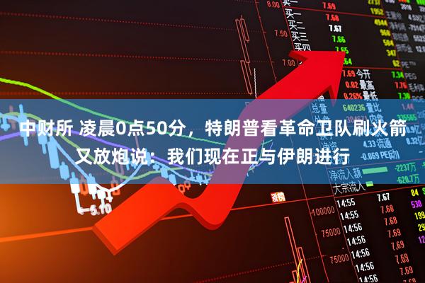 中财所 凌晨0点50分，特朗普看革命卫队刷火箭又放炮说：我们现在正与伊朗进行