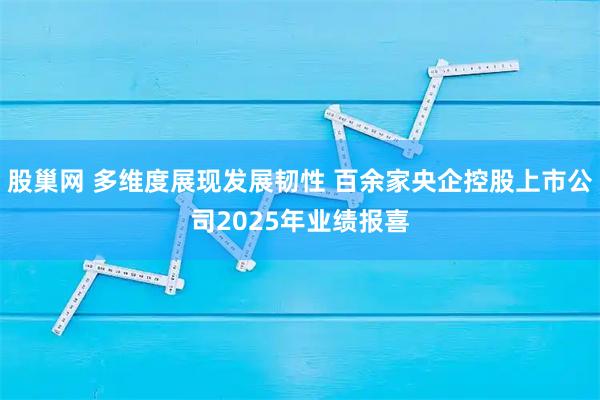 股巢网 多维度展现发展韧性 百余家央企控股上市公司2025年业绩报喜