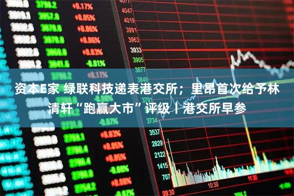资本E家 绿联科技递表港交所；里昂首次给予林清轩“跑赢大市”评级丨港交所早参