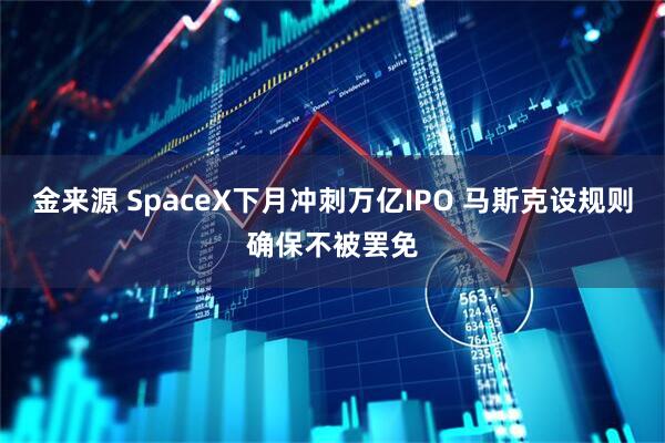 金来源 SpaceX下月冲刺万亿IPO 马斯克设规则确保不被罢免