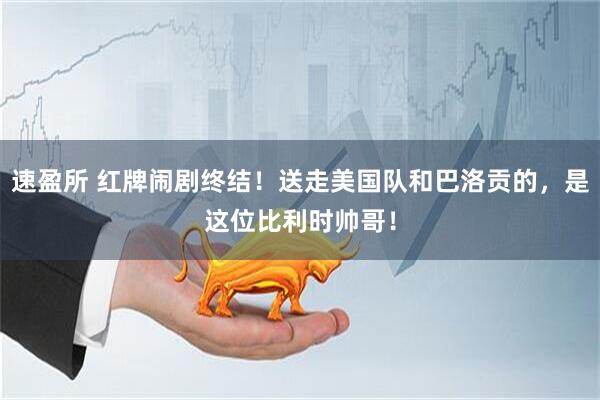 速盈所 红牌闹剧终结!送走美国队和巴洛贡的,是这位比利时帅哥!