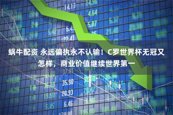 蜗牛配资 永远偏执永不认输!C罗世界杯无冠又怎样,商业价值继续世界第一